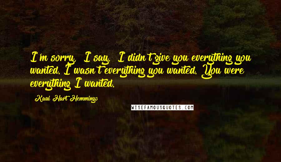 Kaui Hart Hemmings Quotes: I'm sorry," I say. "I didn't give you everything you wanted. I wasn't everything you wanted. You were everything I wanted.