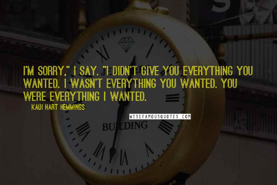 Kaui Hart Hemmings Quotes: I'm sorry," I say. "I didn't give you everything you wanted. I wasn't everything you wanted. You were everything I wanted.