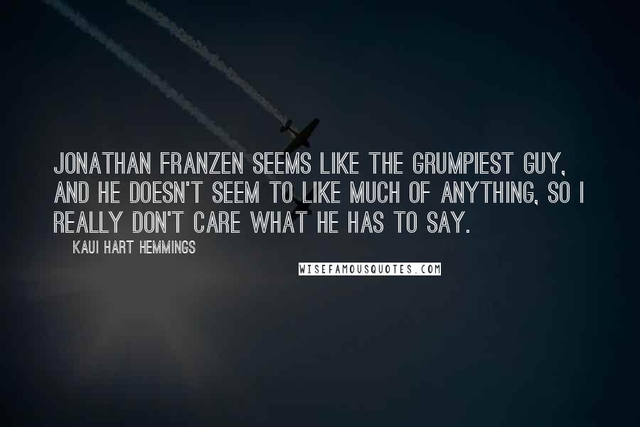 Kaui Hart Hemmings Quotes: Jonathan Franzen seems like the grumpiest guy, and he doesn't seem to like much of anything, so I really don't care what he has to say.