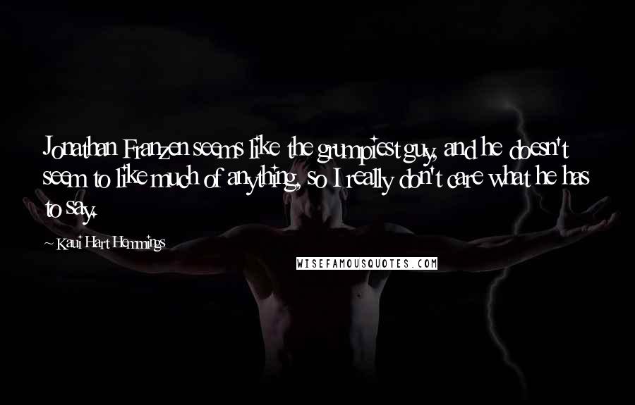 Kaui Hart Hemmings Quotes: Jonathan Franzen seems like the grumpiest guy, and he doesn't seem to like much of anything, so I really don't care what he has to say.
