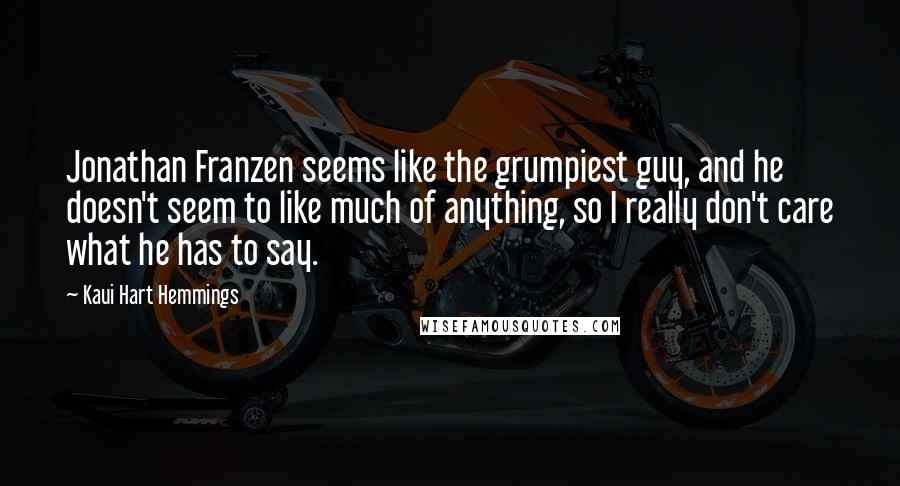 Kaui Hart Hemmings Quotes: Jonathan Franzen seems like the grumpiest guy, and he doesn't seem to like much of anything, so I really don't care what he has to say.