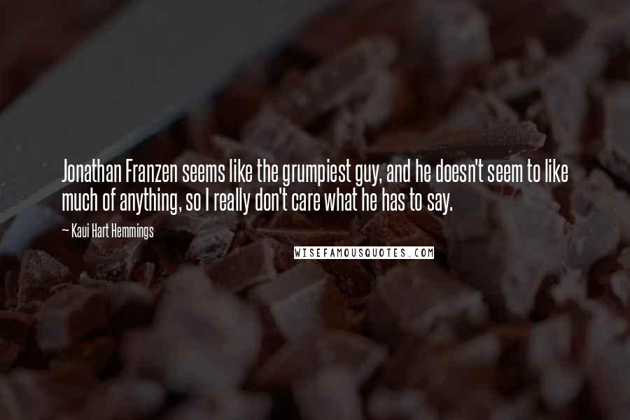 Kaui Hart Hemmings Quotes: Jonathan Franzen seems like the grumpiest guy, and he doesn't seem to like much of anything, so I really don't care what he has to say.