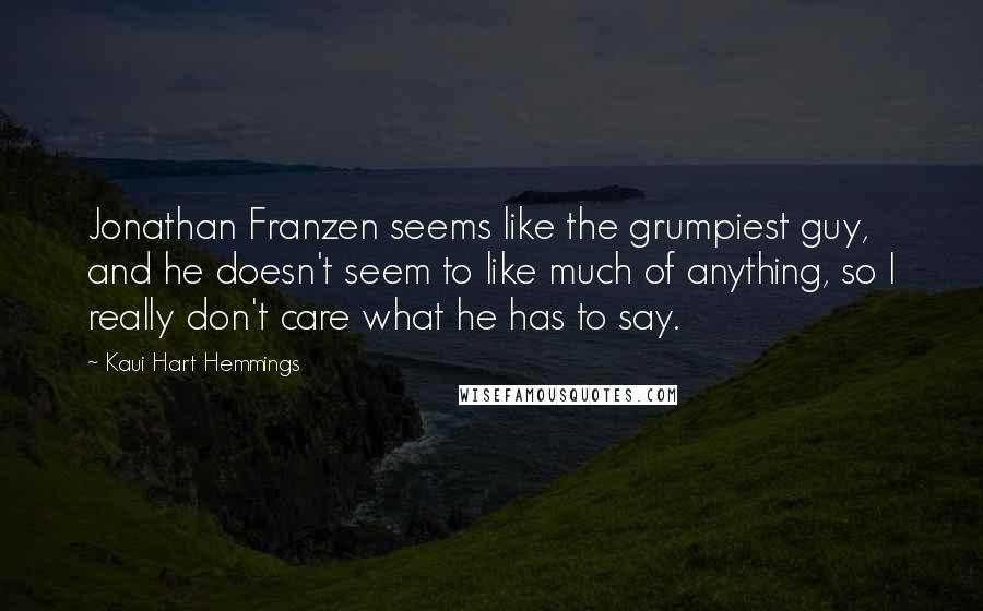 Kaui Hart Hemmings Quotes: Jonathan Franzen seems like the grumpiest guy, and he doesn't seem to like much of anything, so I really don't care what he has to say.