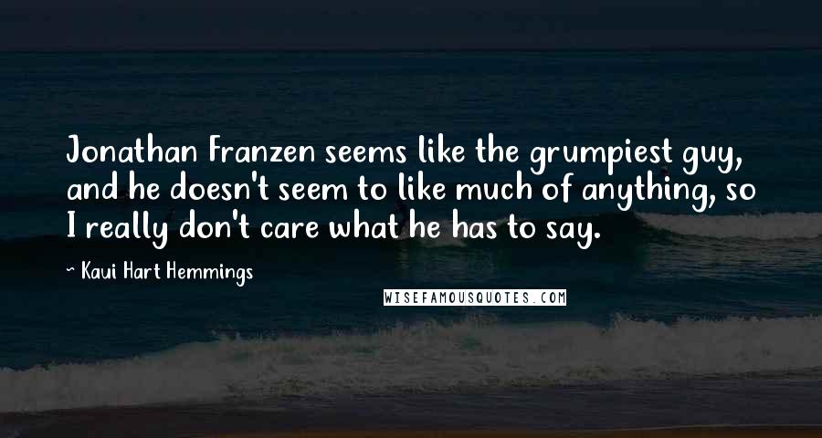 Kaui Hart Hemmings Quotes: Jonathan Franzen seems like the grumpiest guy, and he doesn't seem to like much of anything, so I really don't care what he has to say.