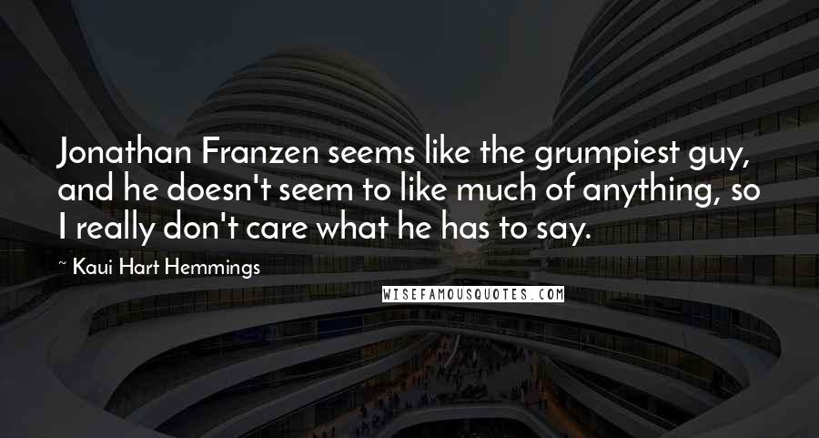 Kaui Hart Hemmings Quotes: Jonathan Franzen seems like the grumpiest guy, and he doesn't seem to like much of anything, so I really don't care what he has to say.