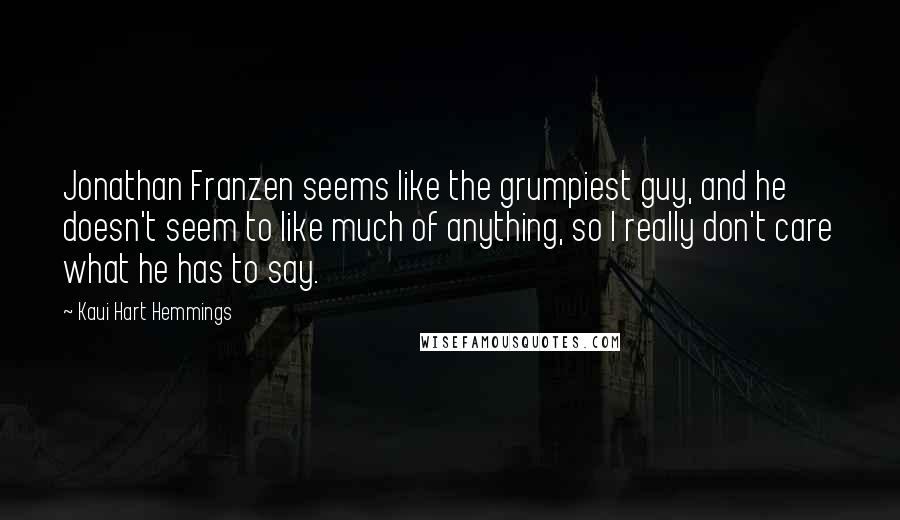Kaui Hart Hemmings Quotes: Jonathan Franzen seems like the grumpiest guy, and he doesn't seem to like much of anything, so I really don't care what he has to say.