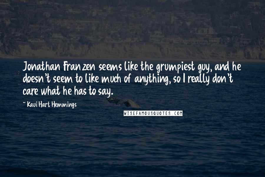 Kaui Hart Hemmings Quotes: Jonathan Franzen seems like the grumpiest guy, and he doesn't seem to like much of anything, so I really don't care what he has to say.