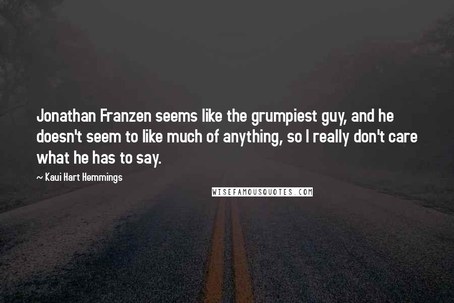 Kaui Hart Hemmings Quotes: Jonathan Franzen seems like the grumpiest guy, and he doesn't seem to like much of anything, so I really don't care what he has to say.