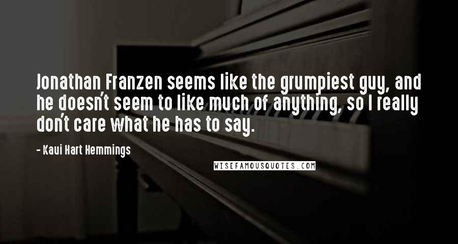 Kaui Hart Hemmings Quotes: Jonathan Franzen seems like the grumpiest guy, and he doesn't seem to like much of anything, so I really don't care what he has to say.