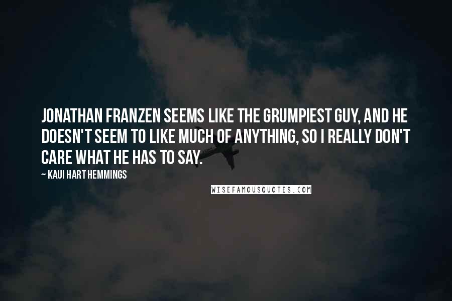 Kaui Hart Hemmings Quotes: Jonathan Franzen seems like the grumpiest guy, and he doesn't seem to like much of anything, so I really don't care what he has to say.
