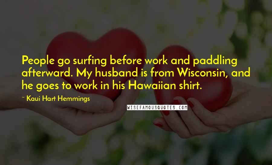 Kaui Hart Hemmings Quotes: People go surfing before work and paddling afterward. My husband is from Wisconsin, and he goes to work in his Hawaiian shirt.