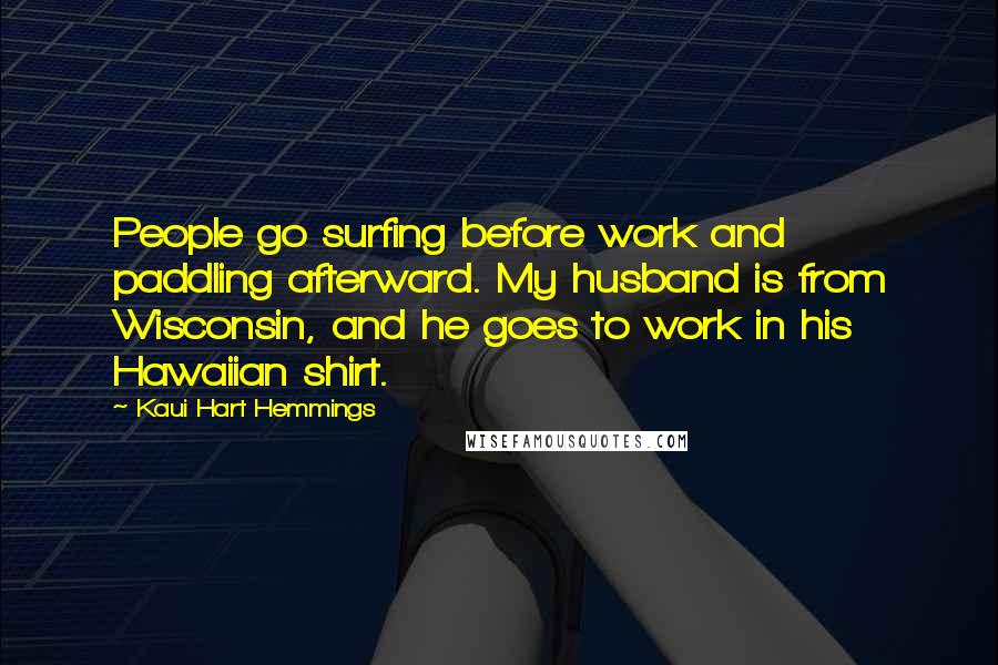 Kaui Hart Hemmings Quotes: People go surfing before work and paddling afterward. My husband is from Wisconsin, and he goes to work in his Hawaiian shirt.