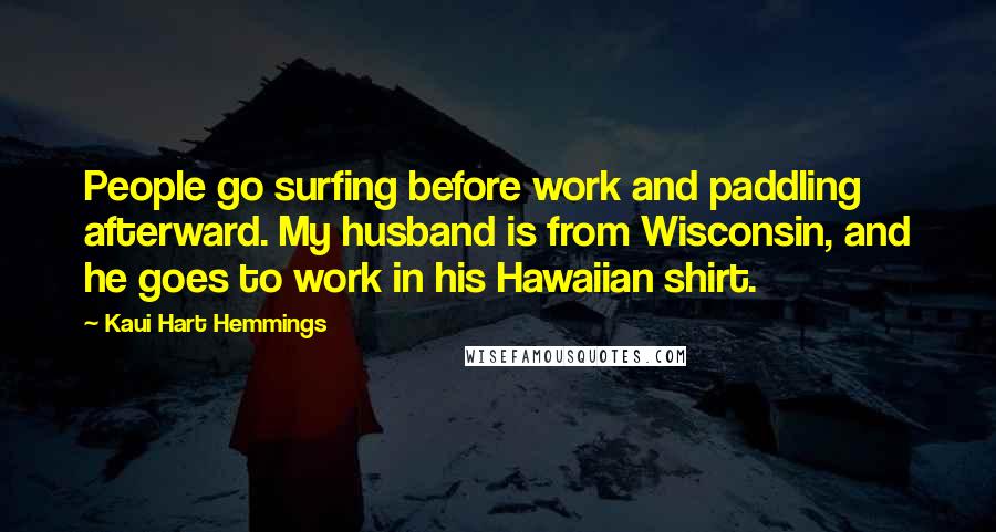 Kaui Hart Hemmings Quotes: People go surfing before work and paddling afterward. My husband is from Wisconsin, and he goes to work in his Hawaiian shirt.