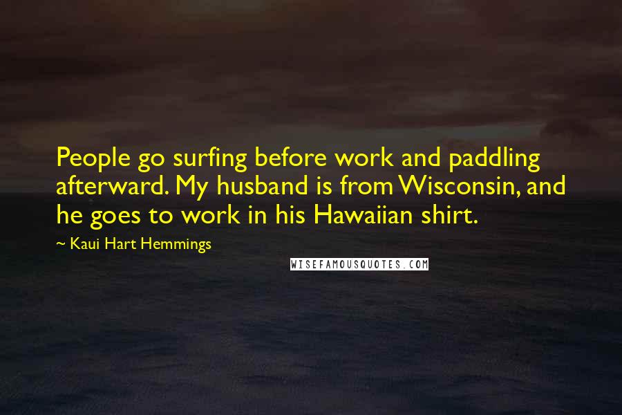 Kaui Hart Hemmings Quotes: People go surfing before work and paddling afterward. My husband is from Wisconsin, and he goes to work in his Hawaiian shirt.