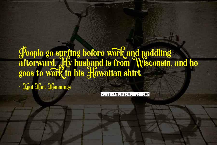 Kaui Hart Hemmings Quotes: People go surfing before work and paddling afterward. My husband is from Wisconsin, and he goes to work in his Hawaiian shirt.