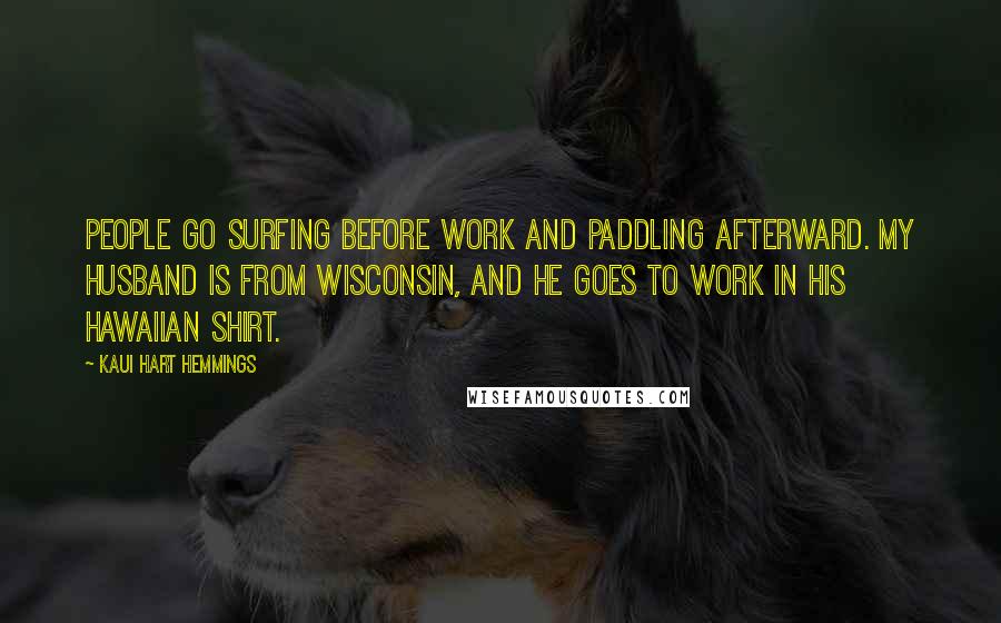 Kaui Hart Hemmings Quotes: People go surfing before work and paddling afterward. My husband is from Wisconsin, and he goes to work in his Hawaiian shirt.
