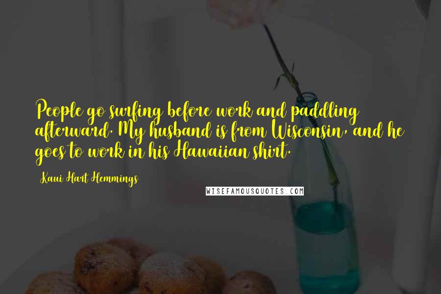 Kaui Hart Hemmings Quotes: People go surfing before work and paddling afterward. My husband is from Wisconsin, and he goes to work in his Hawaiian shirt.