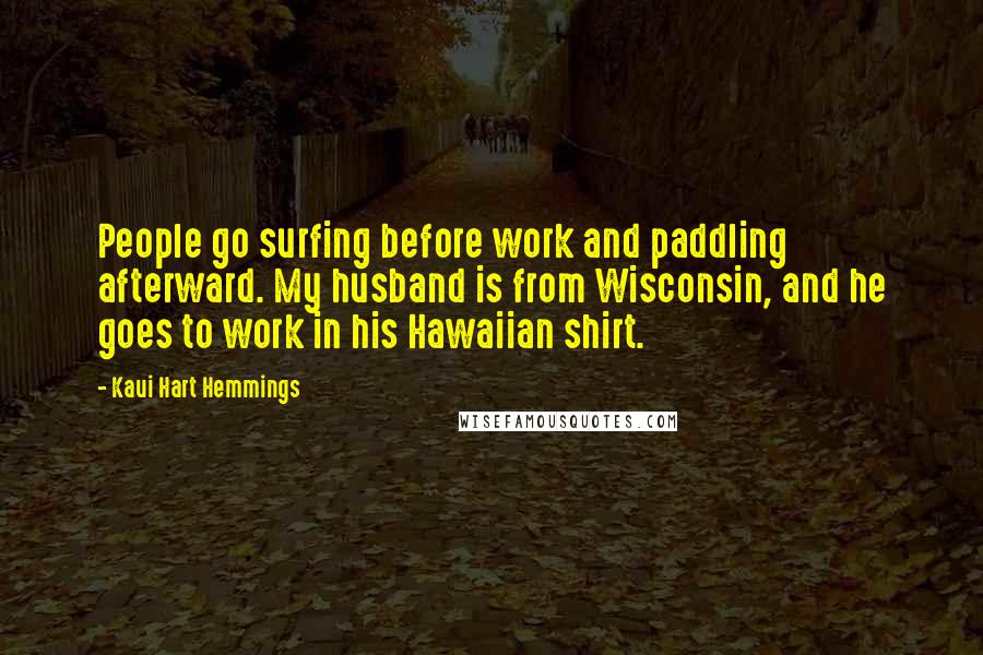 Kaui Hart Hemmings Quotes: People go surfing before work and paddling afterward. My husband is from Wisconsin, and he goes to work in his Hawaiian shirt.