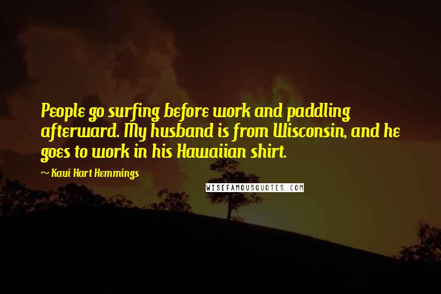 Kaui Hart Hemmings Quotes: People go surfing before work and paddling afterward. My husband is from Wisconsin, and he goes to work in his Hawaiian shirt.