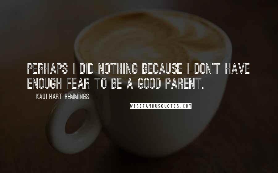 Kaui Hart Hemmings Quotes: Perhaps I did nothing because I don't have enough fear to be a good parent.