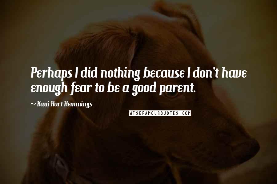 Kaui Hart Hemmings Quotes: Perhaps I did nothing because I don't have enough fear to be a good parent.