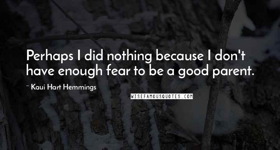 Kaui Hart Hemmings Quotes: Perhaps I did nothing because I don't have enough fear to be a good parent.