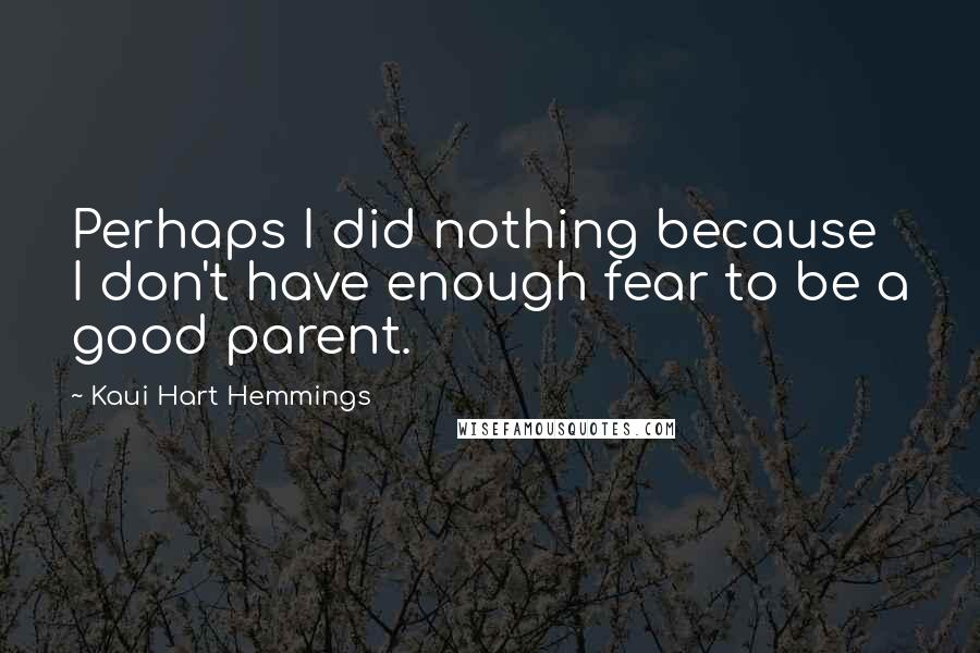 Kaui Hart Hemmings Quotes: Perhaps I did nothing because I don't have enough fear to be a good parent.