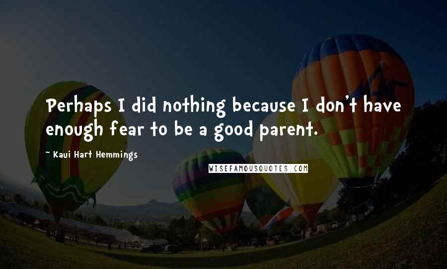 Kaui Hart Hemmings Quotes: Perhaps I did nothing because I don't have enough fear to be a good parent.