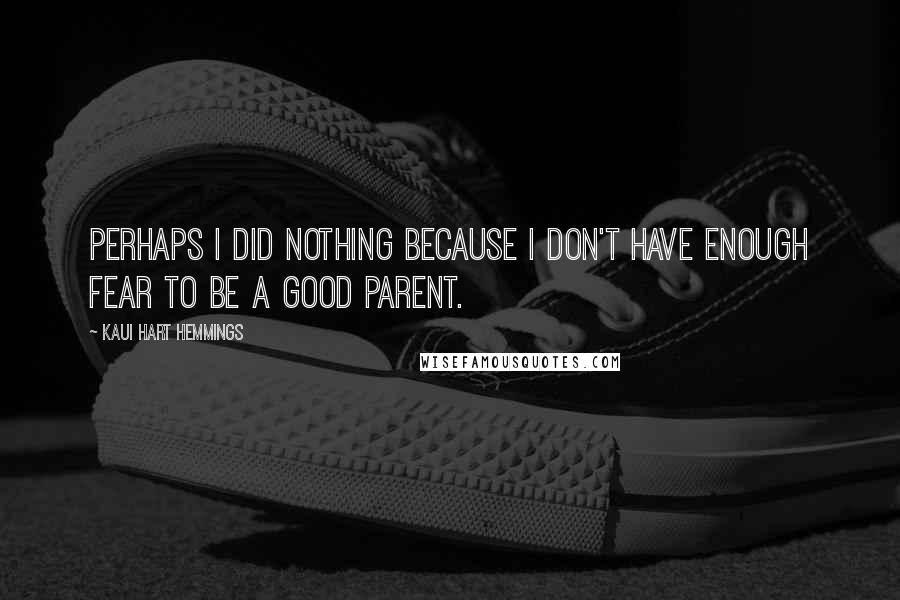 Kaui Hart Hemmings Quotes: Perhaps I did nothing because I don't have enough fear to be a good parent.