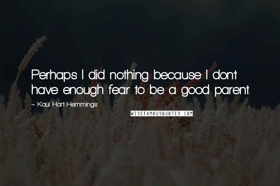 Kaui Hart Hemmings Quotes: Perhaps I did nothing because I don't have enough fear to be a good parent.