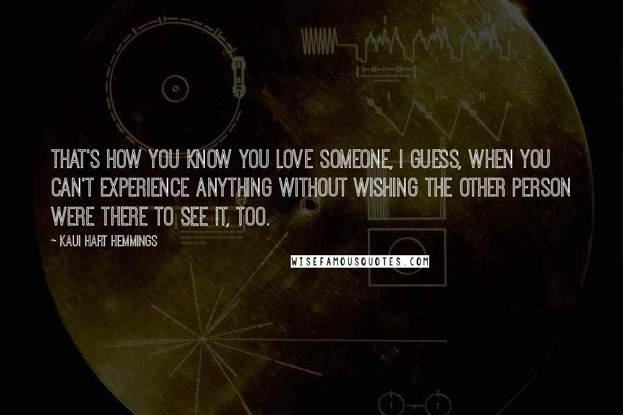 Kaui Hart Hemmings Quotes: That's how you know you love someone, I guess, when you can't experience anything without wishing the other person were there to see it, too.