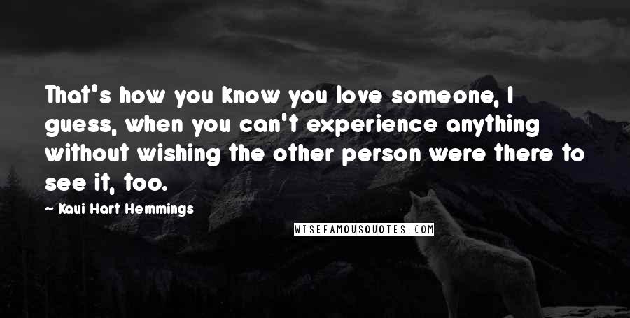 Kaui Hart Hemmings Quotes: That's how you know you love someone, I guess, when you can't experience anything without wishing the other person were there to see it, too.