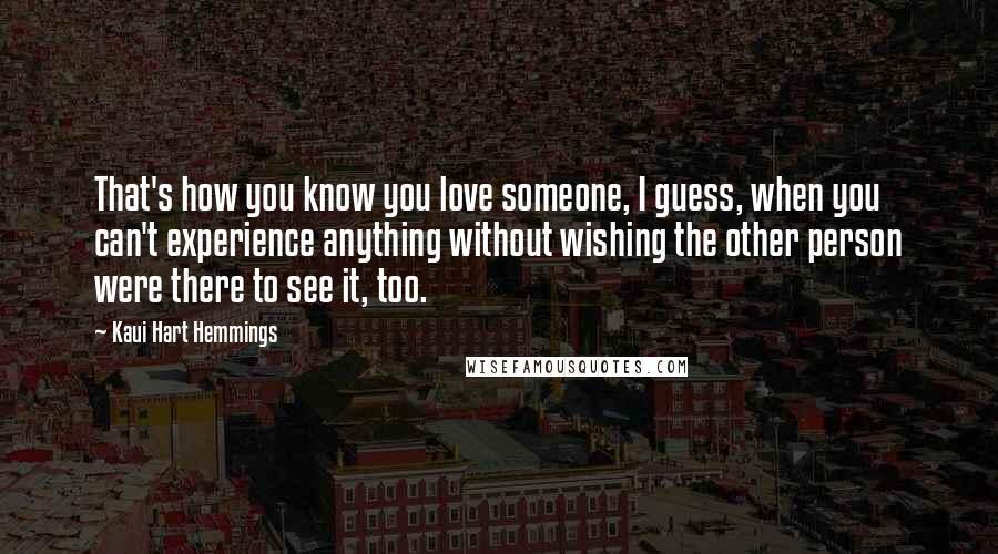 Kaui Hart Hemmings Quotes: That's how you know you love someone, I guess, when you can't experience anything without wishing the other person were there to see it, too.