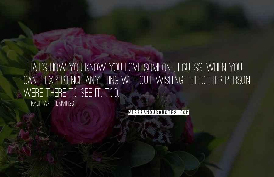 Kaui Hart Hemmings Quotes: That's how you know you love someone, I guess, when you can't experience anything without wishing the other person were there to see it, too.