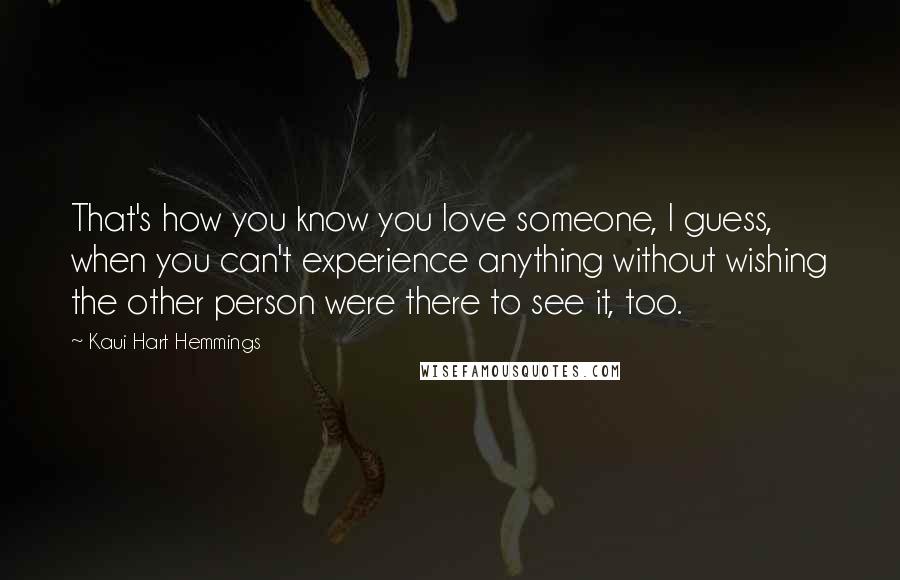 Kaui Hart Hemmings Quotes: That's how you know you love someone, I guess, when you can't experience anything without wishing the other person were there to see it, too.