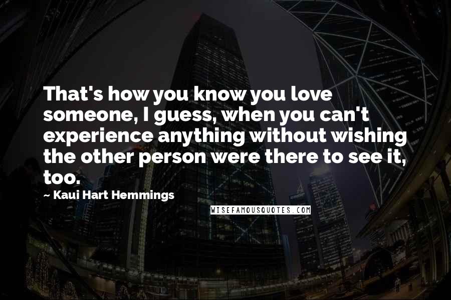 Kaui Hart Hemmings Quotes: That's how you know you love someone, I guess, when you can't experience anything without wishing the other person were there to see it, too.