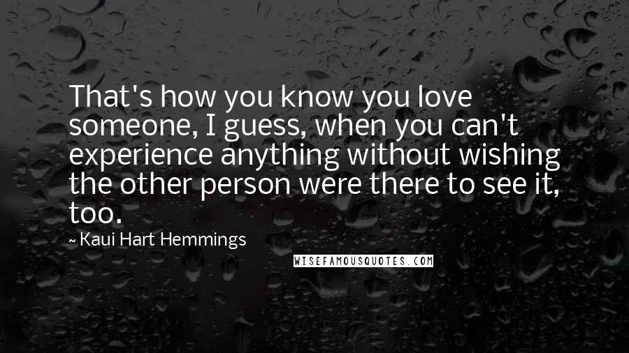 Kaui Hart Hemmings Quotes: That's how you know you love someone, I guess, when you can't experience anything without wishing the other person were there to see it, too.