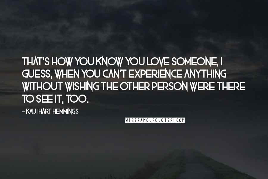 Kaui Hart Hemmings Quotes: That's how you know you love someone, I guess, when you can't experience anything without wishing the other person were there to see it, too.