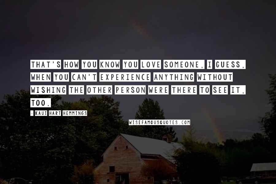 Kaui Hart Hemmings Quotes: That's how you know you love someone, I guess, when you can't experience anything without wishing the other person were there to see it, too.