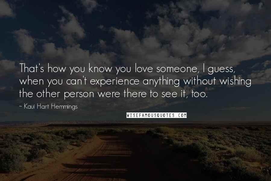 Kaui Hart Hemmings Quotes: That's how you know you love someone, I guess, when you can't experience anything without wishing the other person were there to see it, too.
