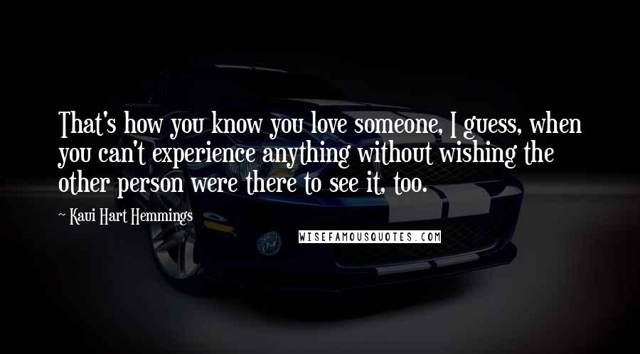 Kaui Hart Hemmings Quotes: That's how you know you love someone, I guess, when you can't experience anything without wishing the other person were there to see it, too.