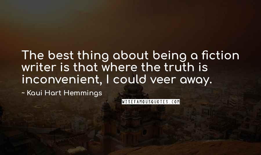Kaui Hart Hemmings Quotes: The best thing about being a fiction writer is that where the truth is inconvenient, I could veer away.