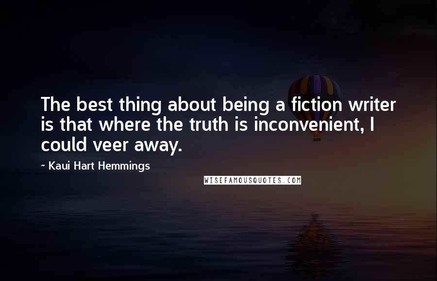 Kaui Hart Hemmings Quotes: The best thing about being a fiction writer is that where the truth is inconvenient, I could veer away.