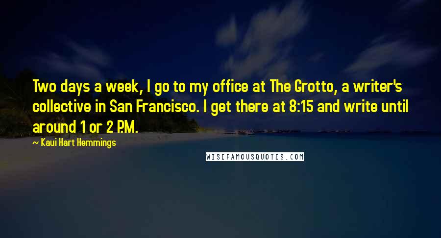 Kaui Hart Hemmings Quotes: Two days a week, I go to my office at The Grotto, a writer's collective in San Francisco. I get there at 8:15 and write until around 1 or 2 P.M.