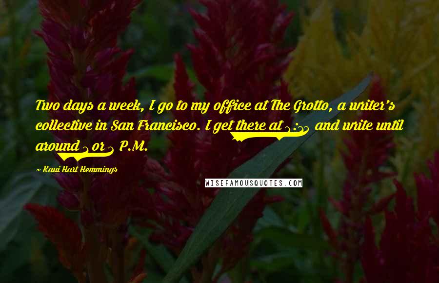 Kaui Hart Hemmings Quotes: Two days a week, I go to my office at The Grotto, a writer's collective in San Francisco. I get there at 8:15 and write until around 1 or 2 P.M.