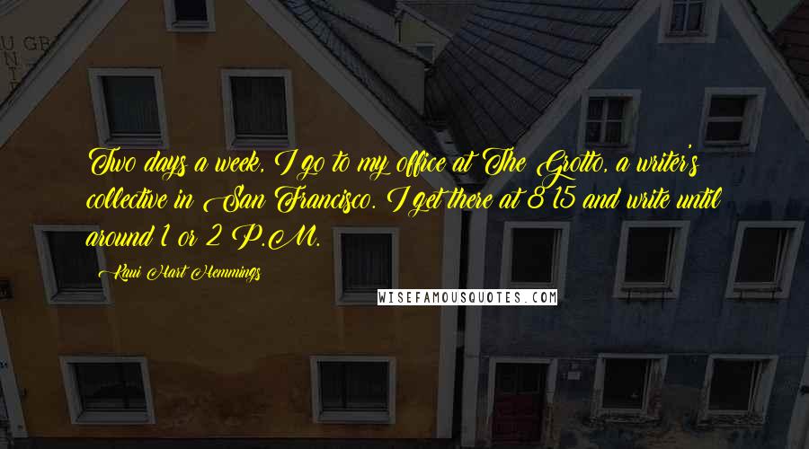 Kaui Hart Hemmings Quotes: Two days a week, I go to my office at The Grotto, a writer's collective in San Francisco. I get there at 8:15 and write until around 1 or 2 P.M.