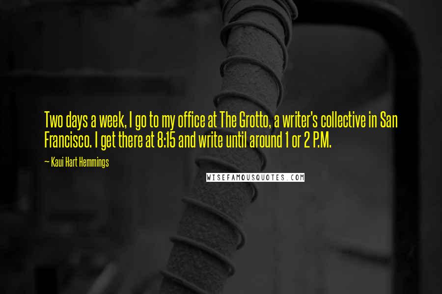 Kaui Hart Hemmings Quotes: Two days a week, I go to my office at The Grotto, a writer's collective in San Francisco. I get there at 8:15 and write until around 1 or 2 P.M.