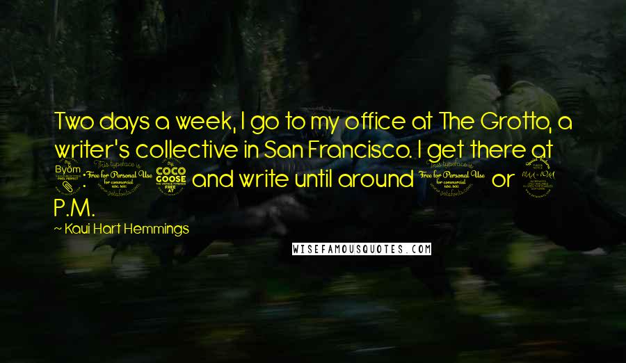 Kaui Hart Hemmings Quotes: Two days a week, I go to my office at The Grotto, a writer's collective in San Francisco. I get there at 8:15 and write until around 1 or 2 P.M.