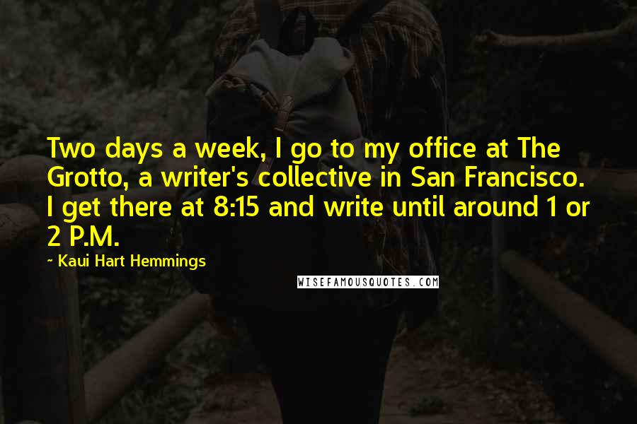 Kaui Hart Hemmings Quotes: Two days a week, I go to my office at The Grotto, a writer's collective in San Francisco. I get there at 8:15 and write until around 1 or 2 P.M.
