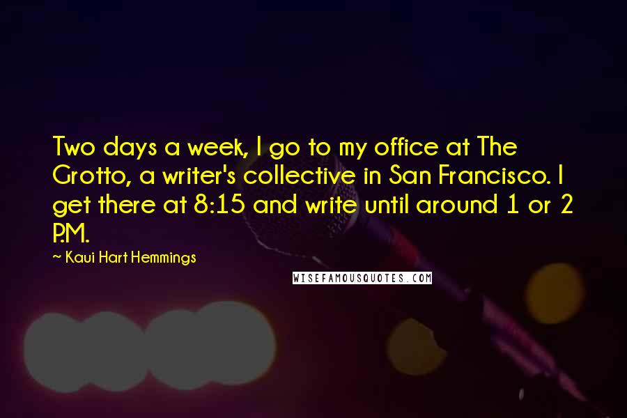 Kaui Hart Hemmings Quotes: Two days a week, I go to my office at The Grotto, a writer's collective in San Francisco. I get there at 8:15 and write until around 1 or 2 P.M.